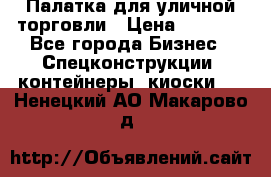 Палатка для уличной торговли › Цена ­ 6 000 - Все города Бизнес » Спецконструкции, контейнеры, киоски   . Ненецкий АО,Макарово д.